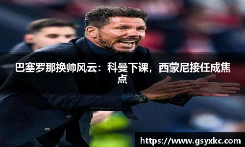 巴塞罗那换帅风云：科曼下课，西蒙尼接任成焦点