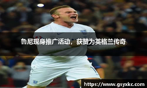 鲁尼现身推广活动，获赞为英格兰传奇