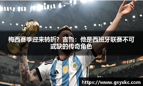 梅西赛季迎来转折？吉鲁：他是西班牙联赛不可或缺的传奇角色