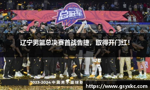 辽宁男篮总决赛首战告捷，取得开门红！