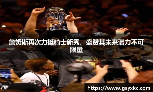詹姆斯再次力挺骑士新秀，盛赞其未来潜力不可限量
