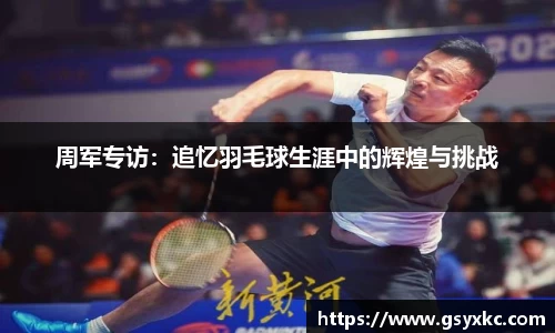 周军专访：追忆羽毛球生涯中的辉煌与挑战