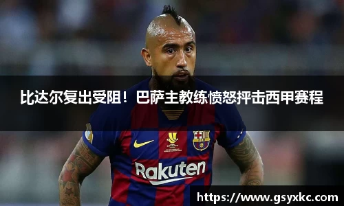比达尔复出受阻！巴萨主教练愤怒抨击西甲赛程