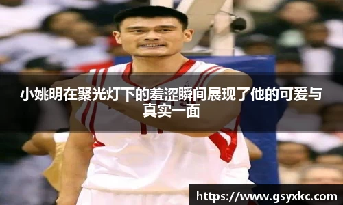 小姚明在聚光灯下的羞涩瞬间展现了他的可爱与真实一面