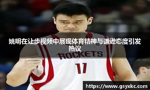 姚明在让步视频中展现体育精神与谦逊态度引发热议