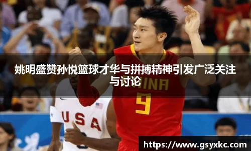 姚明盛赞孙悦篮球才华与拼搏精神引发广泛关注与讨论