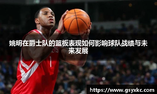 姚明在爵士队的篮板表现如何影响球队战绩与未来发展