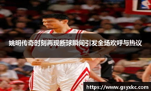 姚明传奇时刻再现断球瞬间引发全场欢呼与热议