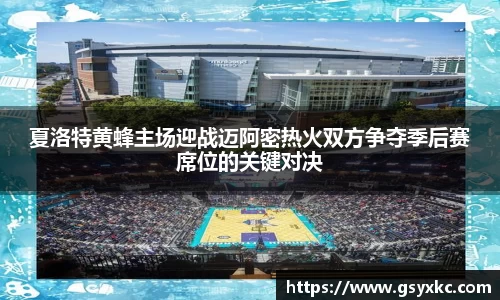 夏洛特黄蜂主场迎战迈阿密热火双方争夺季后赛席位的关键对决