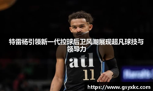 特雷杨引领新一代控球后卫风潮展现超凡球技与领导力