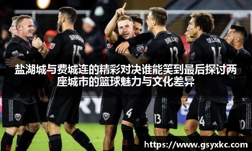 盐湖城与费城连的精彩对决谁能笑到最后探讨两座城市的篮球魅力与文化差异