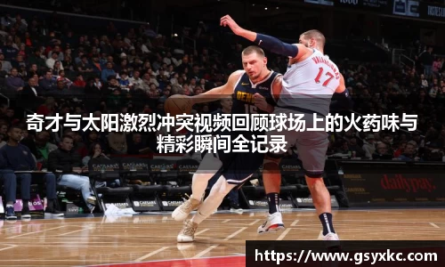 奇才与太阳激烈冲突视频回顾球场上的火药味与精彩瞬间全记录