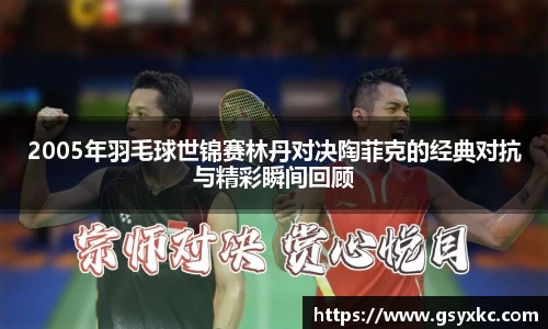 2005年羽毛球世锦赛林丹对决陶菲克的经典对抗与精彩瞬间回顾