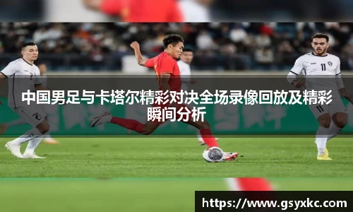 中国男足与卡塔尔精彩对决全场录像回放及精彩瞬间分析