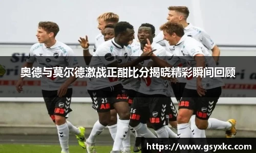 奥德与莫尔德激战正酣比分揭晓精彩瞬间回顾