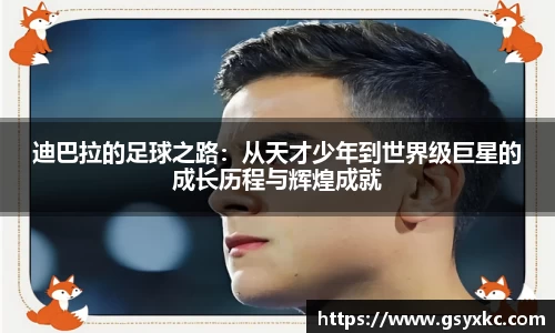 迪巴拉的足球之路：从天才少年到世界级巨星的成长历程与辉煌成就