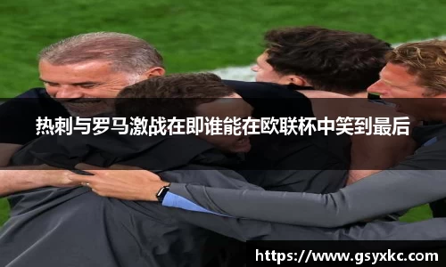 热刺与罗马激战在即谁能在欧联杯中笑到最后