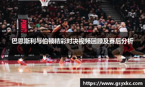 巴恩斯利与伯顿精彩对决视频回顾及赛后分析