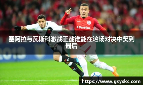 塞阿拉与瓦斯科激战正酣谁能在这场对决中笑到最后