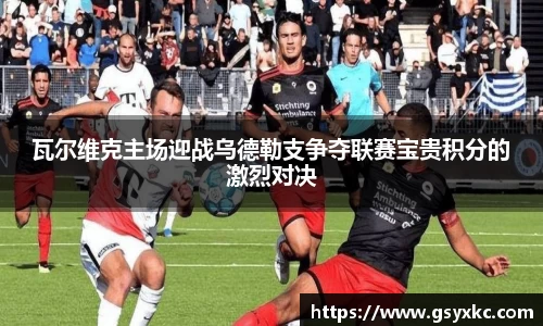 瓦尔维克主场迎战乌德勒支争夺联赛宝贵积分的激烈对决