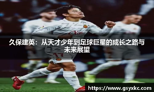 久保建英：从天才少年到足球巨星的成长之路与未来展望