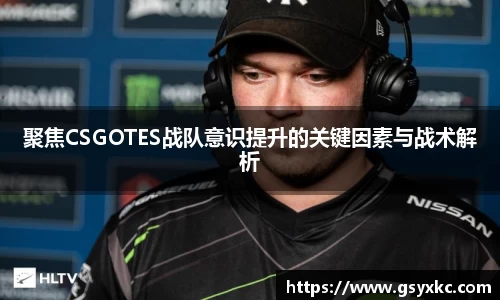 聚焦CSGOTES战队意识提升的关键因素与战术解析